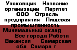 Упаковщик › Название организации ­ Паритет, ООО › Отрасль предприятия ­ Пищевая промышленность › Минимальный оклад ­ 23 000 - Все города Работа » Вакансии   . Самарская обл.,Самара г.